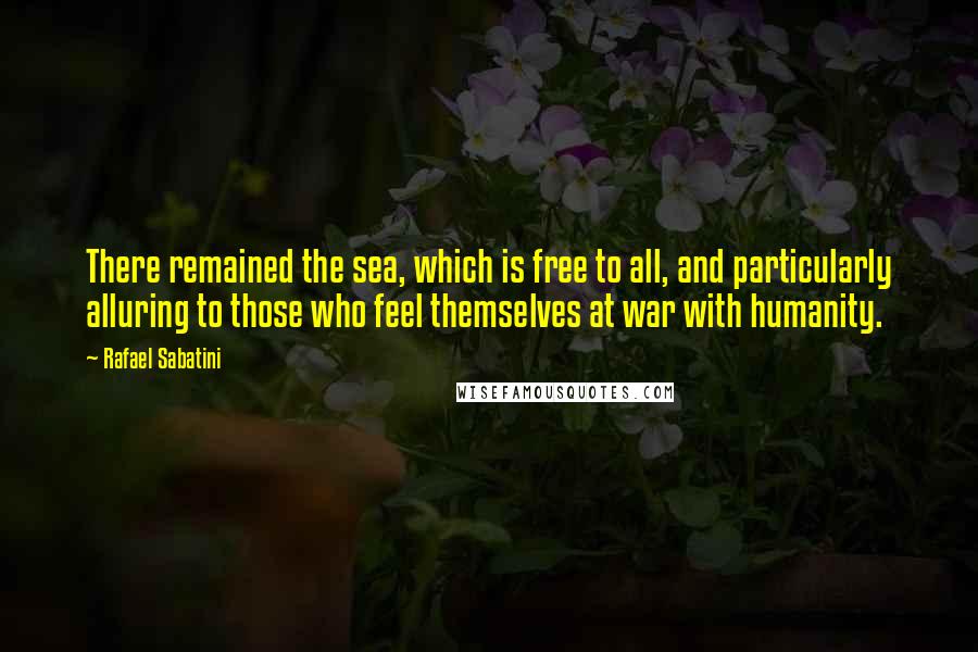Rafael Sabatini Quotes: There remained the sea, which is free to all, and particularly alluring to those who feel themselves at war with humanity.