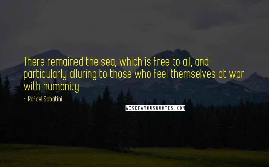 Rafael Sabatini Quotes: There remained the sea, which is free to all, and particularly alluring to those who feel themselves at war with humanity.