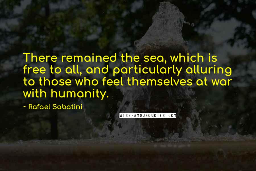 Rafael Sabatini Quotes: There remained the sea, which is free to all, and particularly alluring to those who feel themselves at war with humanity.