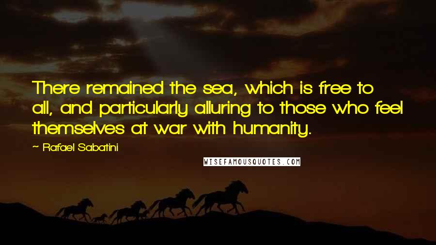 Rafael Sabatini Quotes: There remained the sea, which is free to all, and particularly alluring to those who feel themselves at war with humanity.