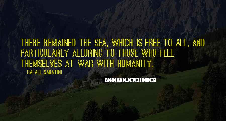 Rafael Sabatini Quotes: There remained the sea, which is free to all, and particularly alluring to those who feel themselves at war with humanity.