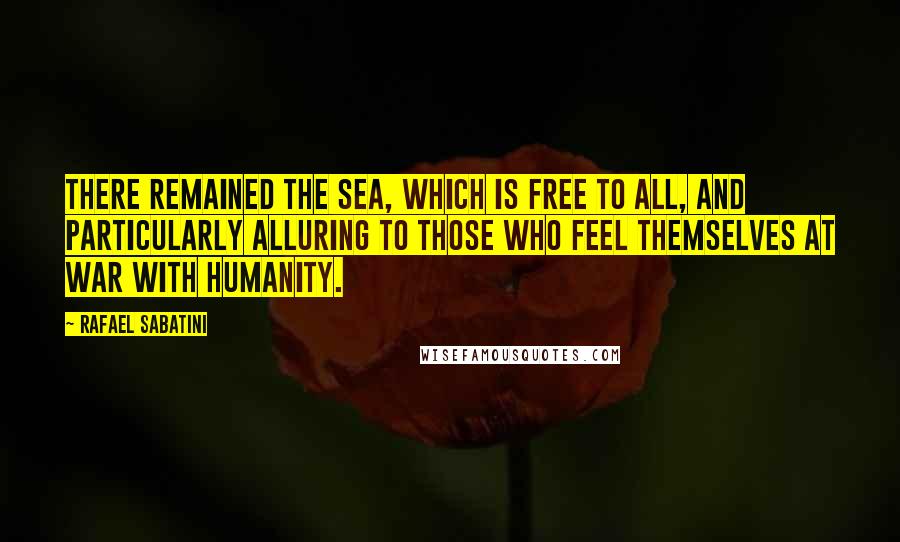 Rafael Sabatini Quotes: There remained the sea, which is free to all, and particularly alluring to those who feel themselves at war with humanity.