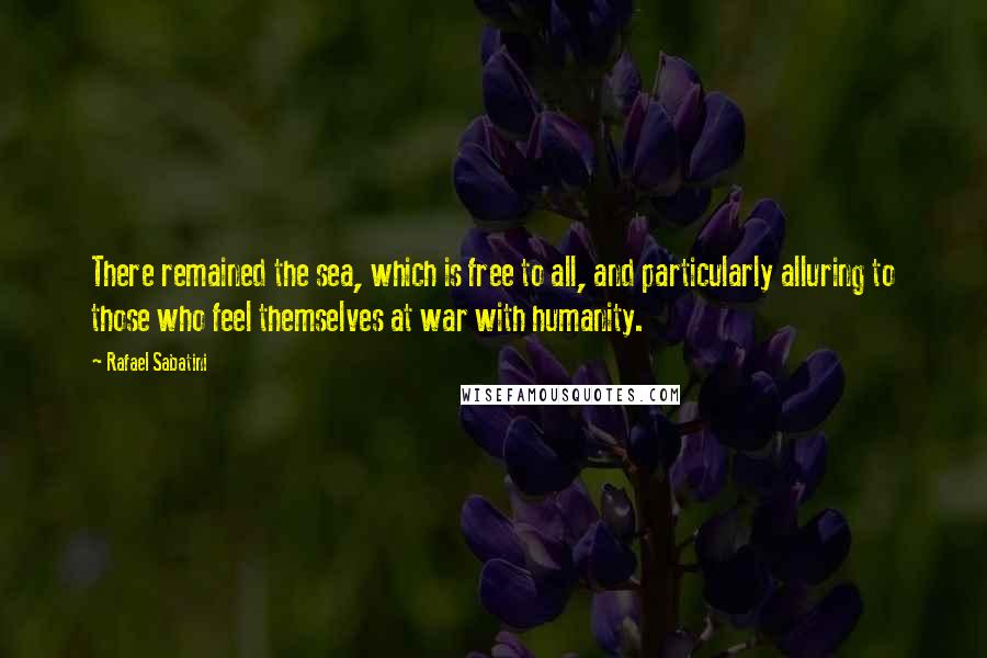 Rafael Sabatini Quotes: There remained the sea, which is free to all, and particularly alluring to those who feel themselves at war with humanity.