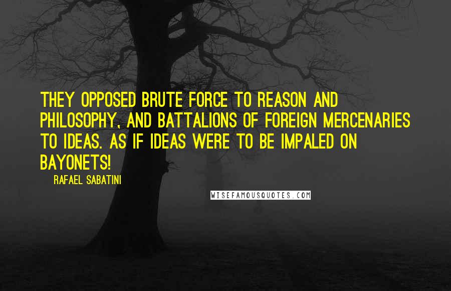 Rafael Sabatini Quotes: They opposed brute force to reason and philosophy, and battalions of foreign mercenaries to ideas. As if ideas were to be impaled on bayonets!