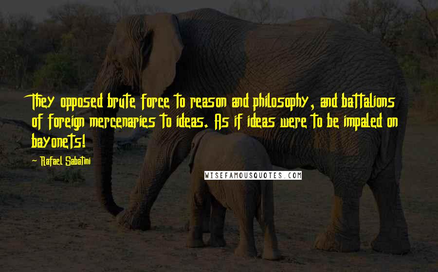 Rafael Sabatini Quotes: They opposed brute force to reason and philosophy, and battalions of foreign mercenaries to ideas. As if ideas were to be impaled on bayonets!