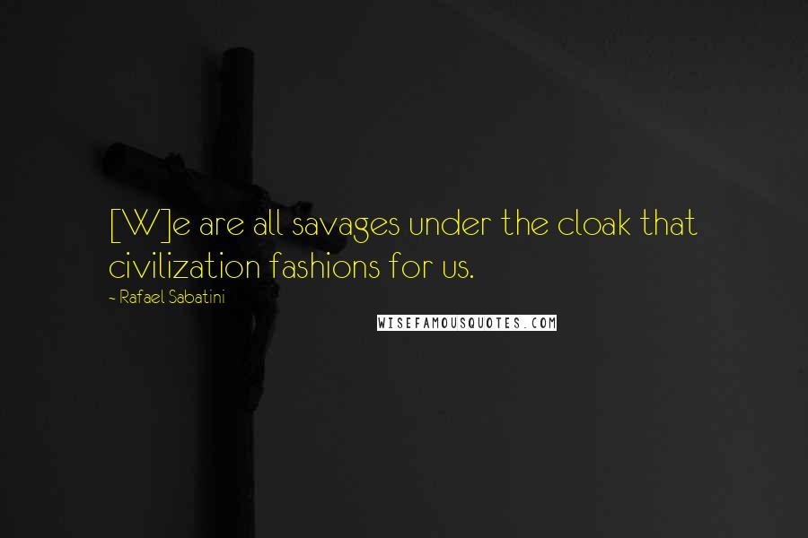 Rafael Sabatini Quotes: [W]e are all savages under the cloak that civilization fashions for us.