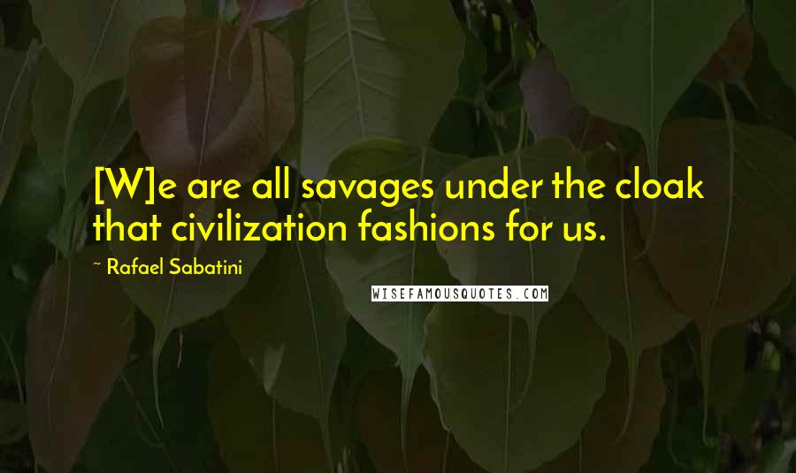 Rafael Sabatini Quotes: [W]e are all savages under the cloak that civilization fashions for us.