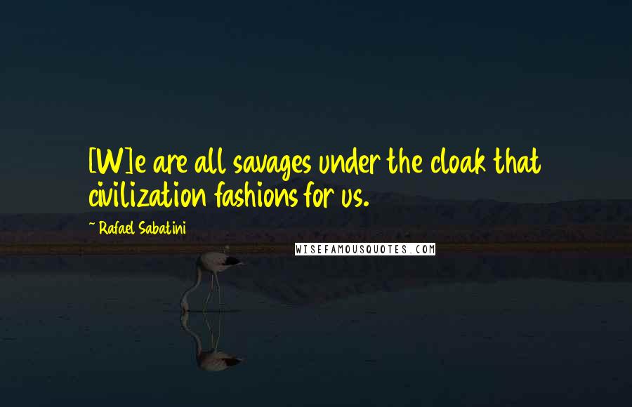 Rafael Sabatini Quotes: [W]e are all savages under the cloak that civilization fashions for us.