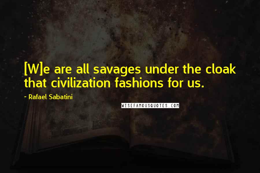 Rafael Sabatini Quotes: [W]e are all savages under the cloak that civilization fashions for us.