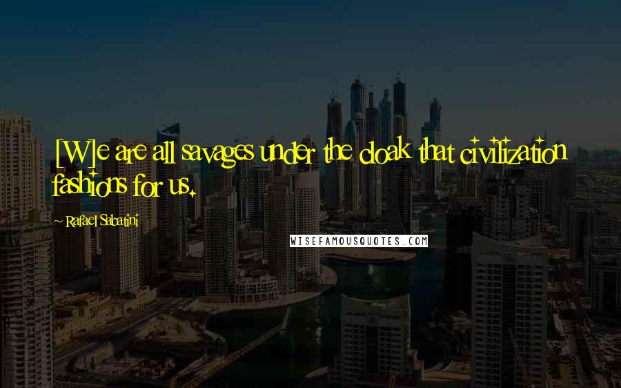 Rafael Sabatini Quotes: [W]e are all savages under the cloak that civilization fashions for us.