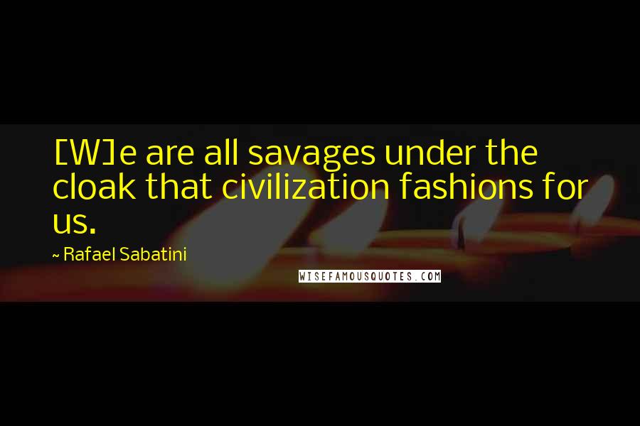 Rafael Sabatini Quotes: [W]e are all savages under the cloak that civilization fashions for us.