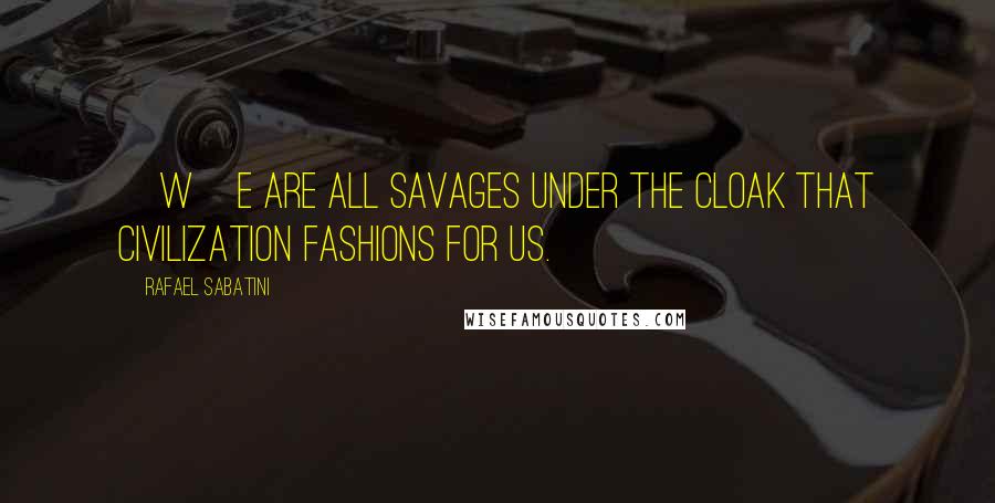 Rafael Sabatini Quotes: [W]e are all savages under the cloak that civilization fashions for us.