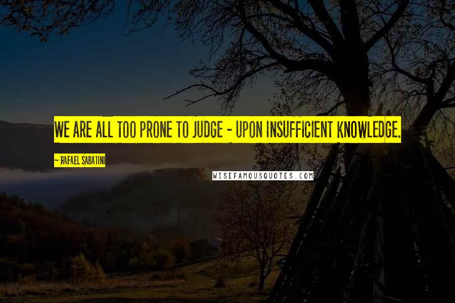 Rafael Sabatini Quotes: We are all too prone to judge - upon insufficient knowledge.