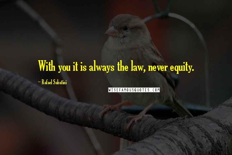 Rafael Sabatini Quotes: With you it is always the law, never equity.