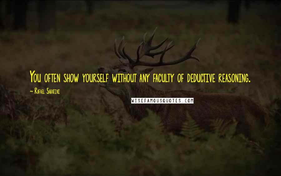 Rafael Sabatini Quotes: You often show yourself without any faculty of deductive reasoning.