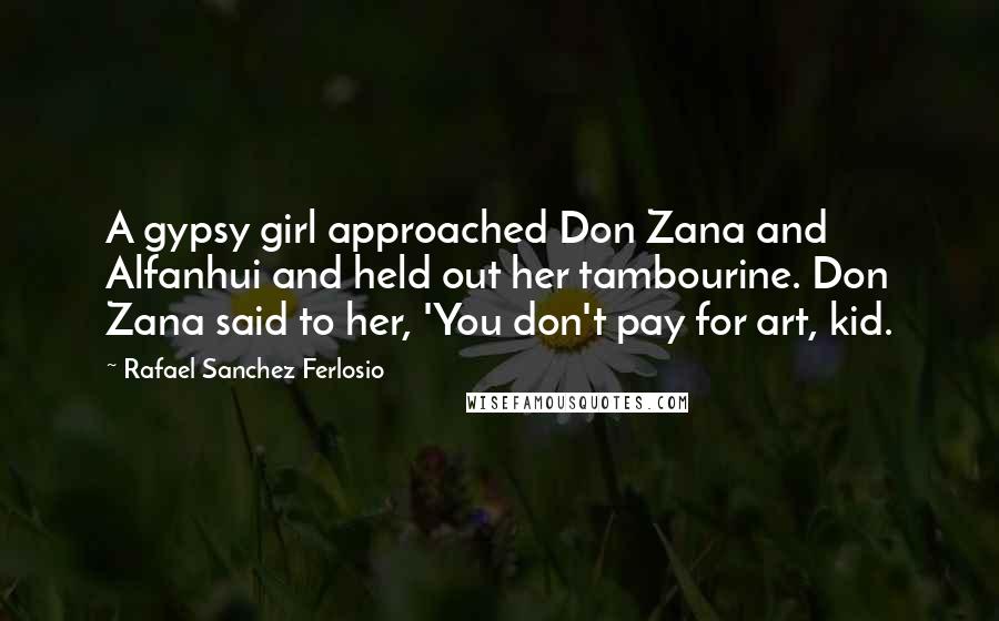 Rafael Sanchez Ferlosio Quotes: A gypsy girl approached Don Zana and Alfanhui and held out her tambourine. Don Zana said to her, 'You don't pay for art, kid.