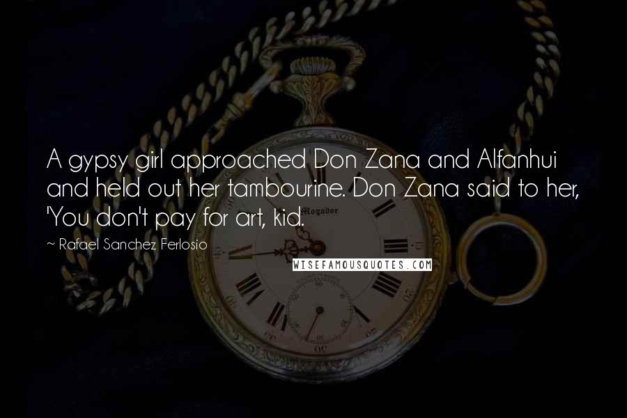 Rafael Sanchez Ferlosio Quotes: A gypsy girl approached Don Zana and Alfanhui and held out her tambourine. Don Zana said to her, 'You don't pay for art, kid.