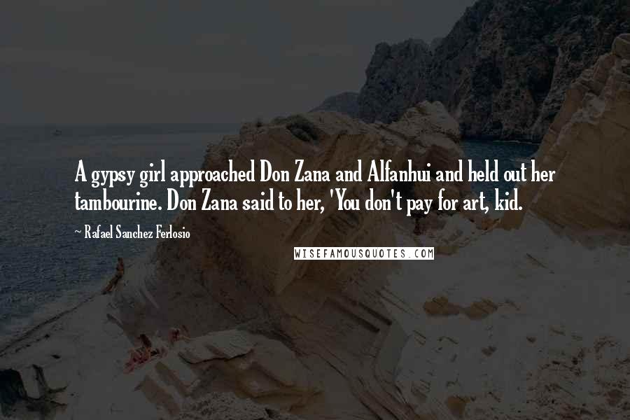 Rafael Sanchez Ferlosio Quotes: A gypsy girl approached Don Zana and Alfanhui and held out her tambourine. Don Zana said to her, 'You don't pay for art, kid.