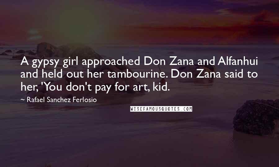 Rafael Sanchez Ferlosio Quotes: A gypsy girl approached Don Zana and Alfanhui and held out her tambourine. Don Zana said to her, 'You don't pay for art, kid.