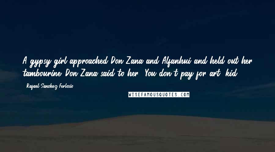 Rafael Sanchez Ferlosio Quotes: A gypsy girl approached Don Zana and Alfanhui and held out her tambourine. Don Zana said to her, 'You don't pay for art, kid.