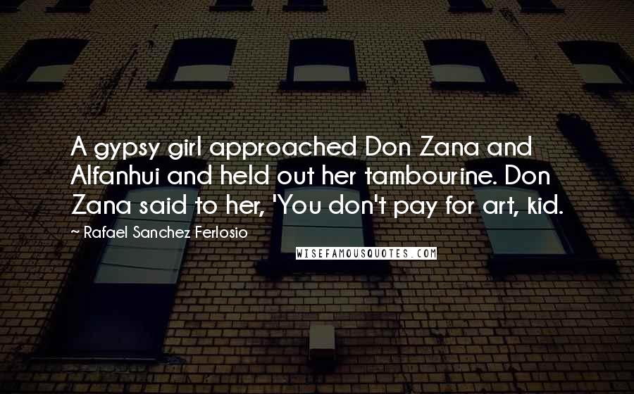 Rafael Sanchez Ferlosio Quotes: A gypsy girl approached Don Zana and Alfanhui and held out her tambourine. Don Zana said to her, 'You don't pay for art, kid.