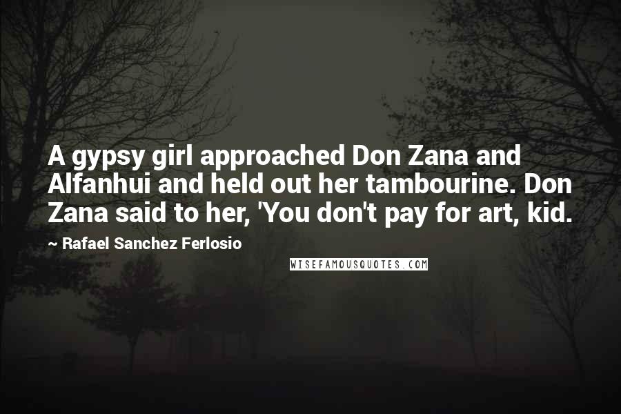 Rafael Sanchez Ferlosio Quotes: A gypsy girl approached Don Zana and Alfanhui and held out her tambourine. Don Zana said to her, 'You don't pay for art, kid.