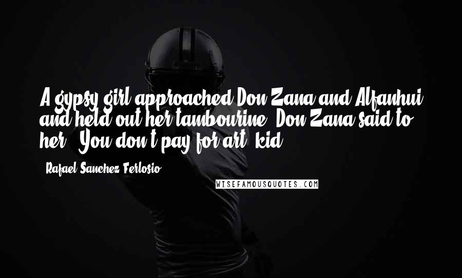 Rafael Sanchez Ferlosio Quotes: A gypsy girl approached Don Zana and Alfanhui and held out her tambourine. Don Zana said to her, 'You don't pay for art, kid.