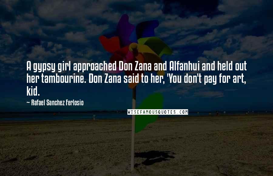 Rafael Sanchez Ferlosio Quotes: A gypsy girl approached Don Zana and Alfanhui and held out her tambourine. Don Zana said to her, 'You don't pay for art, kid.