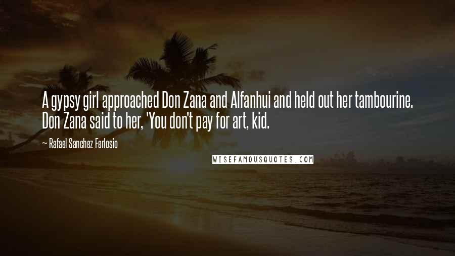 Rafael Sanchez Ferlosio Quotes: A gypsy girl approached Don Zana and Alfanhui and held out her tambourine. Don Zana said to her, 'You don't pay for art, kid.