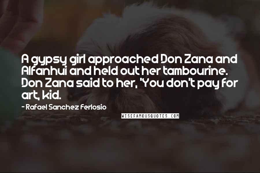 Rafael Sanchez Ferlosio Quotes: A gypsy girl approached Don Zana and Alfanhui and held out her tambourine. Don Zana said to her, 'You don't pay for art, kid.