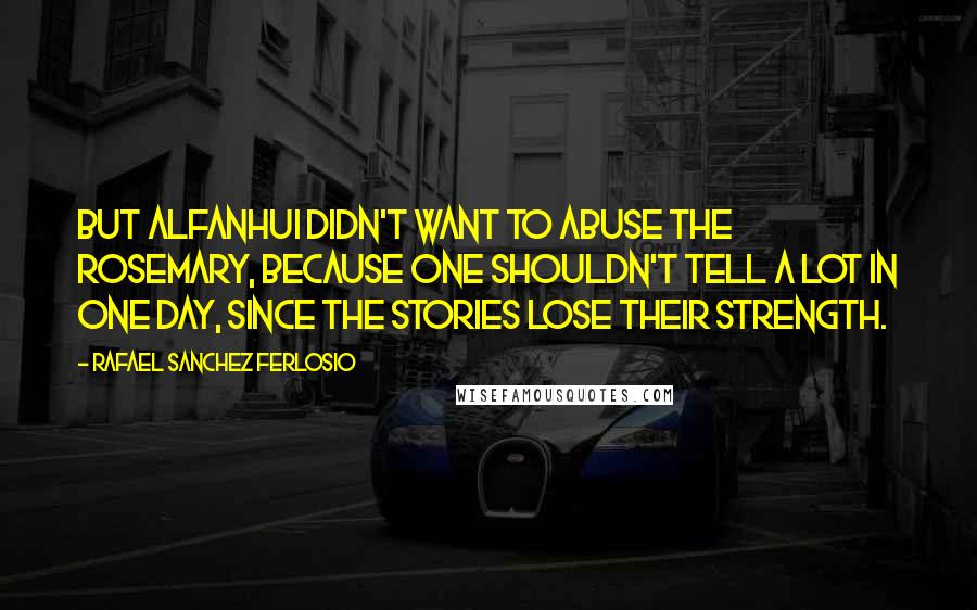 Rafael Sanchez Ferlosio Quotes: But Alfanhui didn't want to abuse the rosemary, because one shouldn't tell a lot in one day, since the stories lose their strength.