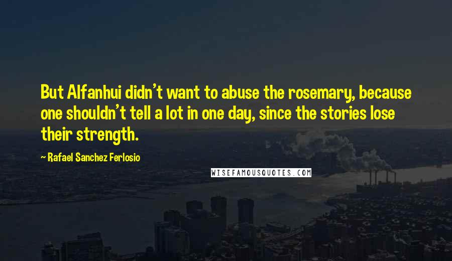 Rafael Sanchez Ferlosio Quotes: But Alfanhui didn't want to abuse the rosemary, because one shouldn't tell a lot in one day, since the stories lose their strength.