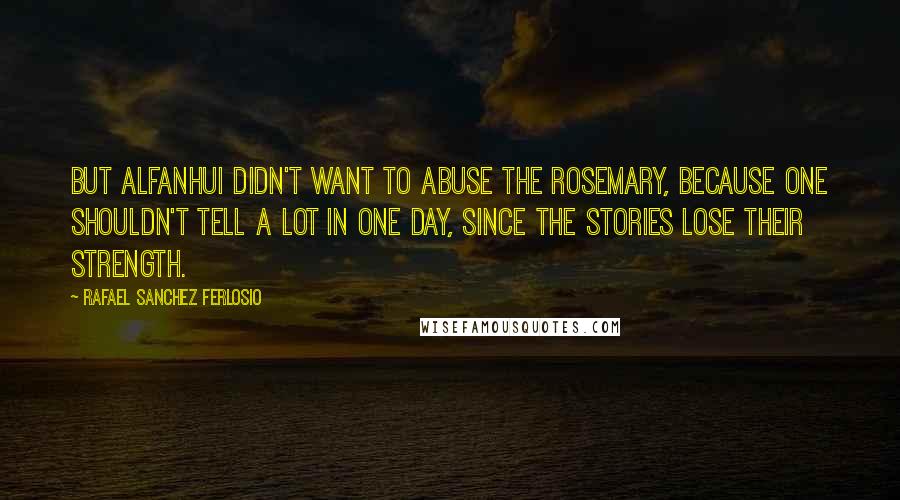 Rafael Sanchez Ferlosio Quotes: But Alfanhui didn't want to abuse the rosemary, because one shouldn't tell a lot in one day, since the stories lose their strength.