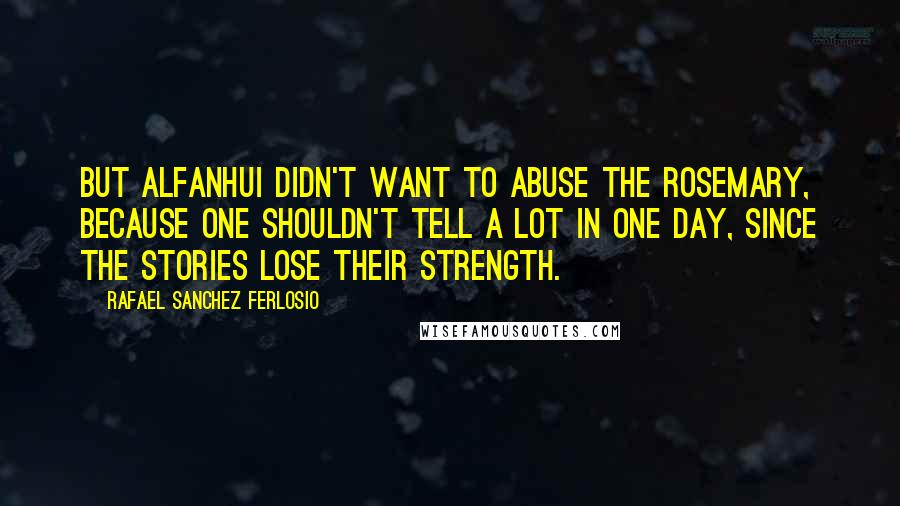 Rafael Sanchez Ferlosio Quotes: But Alfanhui didn't want to abuse the rosemary, because one shouldn't tell a lot in one day, since the stories lose their strength.