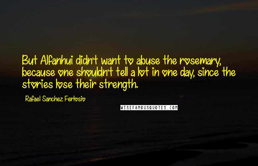 Rafael Sanchez Ferlosio Quotes: But Alfanhui didn't want to abuse the rosemary, because one shouldn't tell a lot in one day, since the stories lose their strength.