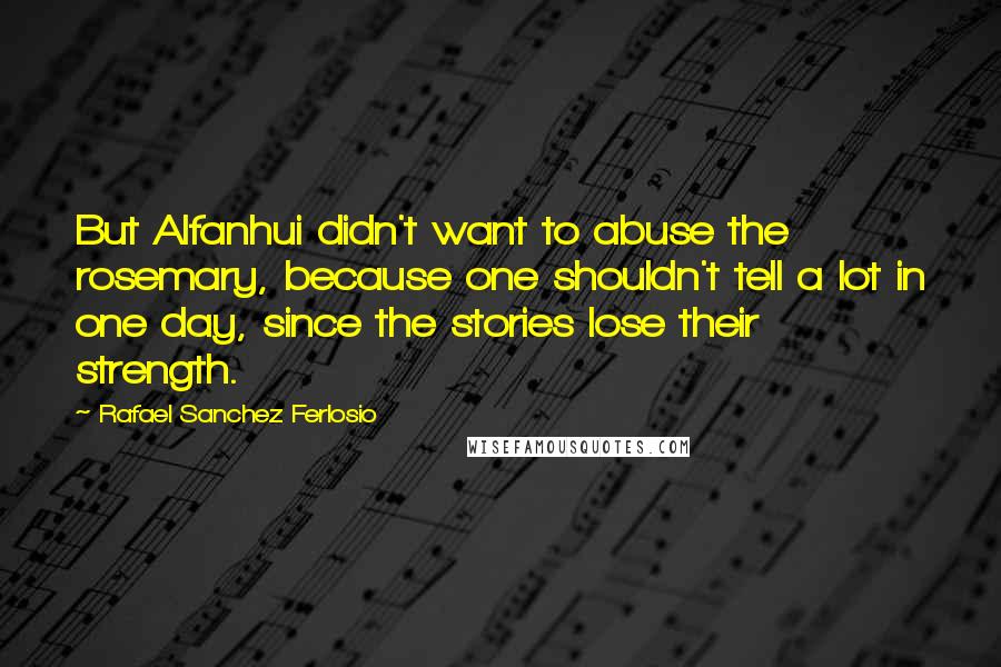 Rafael Sanchez Ferlosio Quotes: But Alfanhui didn't want to abuse the rosemary, because one shouldn't tell a lot in one day, since the stories lose their strength.