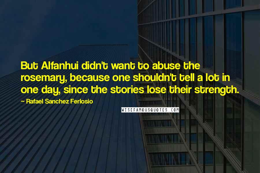 Rafael Sanchez Ferlosio Quotes: But Alfanhui didn't want to abuse the rosemary, because one shouldn't tell a lot in one day, since the stories lose their strength.