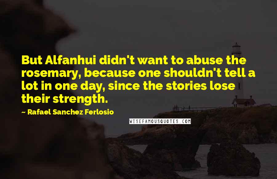 Rafael Sanchez Ferlosio Quotes: But Alfanhui didn't want to abuse the rosemary, because one shouldn't tell a lot in one day, since the stories lose their strength.