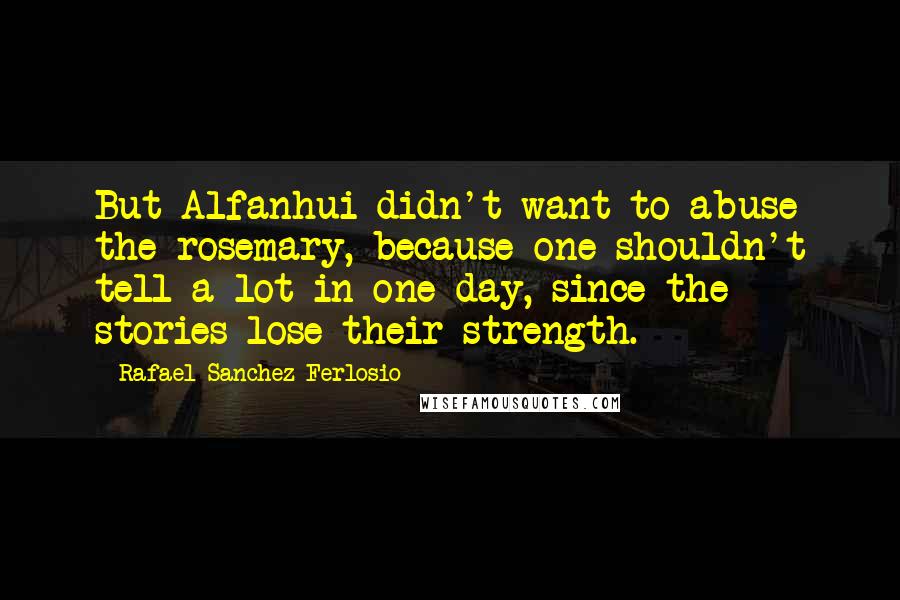 Rafael Sanchez Ferlosio Quotes: But Alfanhui didn't want to abuse the rosemary, because one shouldn't tell a lot in one day, since the stories lose their strength.