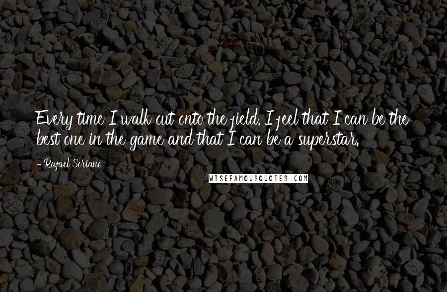 Rafael Soriano Quotes: Every time I walk out onto the field, I feel that I can be the best one in the game and that I can be a superstar.