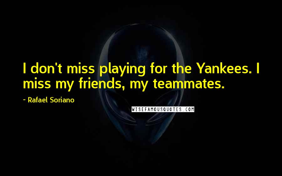 Rafael Soriano Quotes: I don't miss playing for the Yankees. I miss my friends, my teammates.