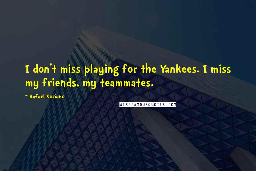 Rafael Soriano Quotes: I don't miss playing for the Yankees. I miss my friends, my teammates.