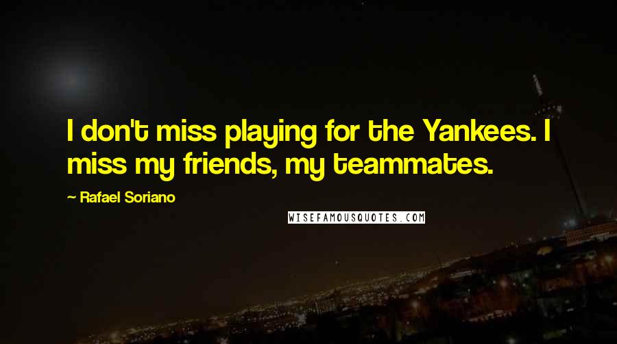 Rafael Soriano Quotes: I don't miss playing for the Yankees. I miss my friends, my teammates.