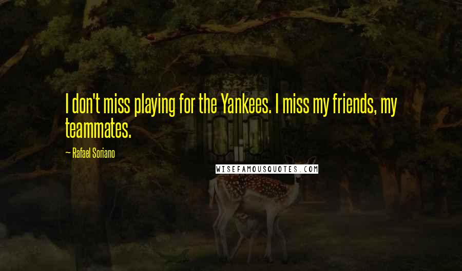 Rafael Soriano Quotes: I don't miss playing for the Yankees. I miss my friends, my teammates.