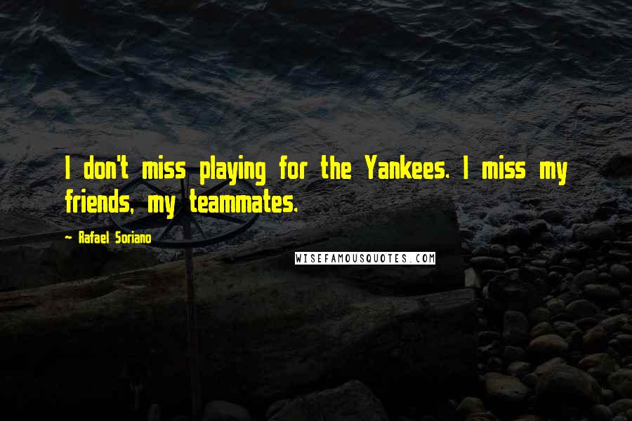 Rafael Soriano Quotes: I don't miss playing for the Yankees. I miss my friends, my teammates.