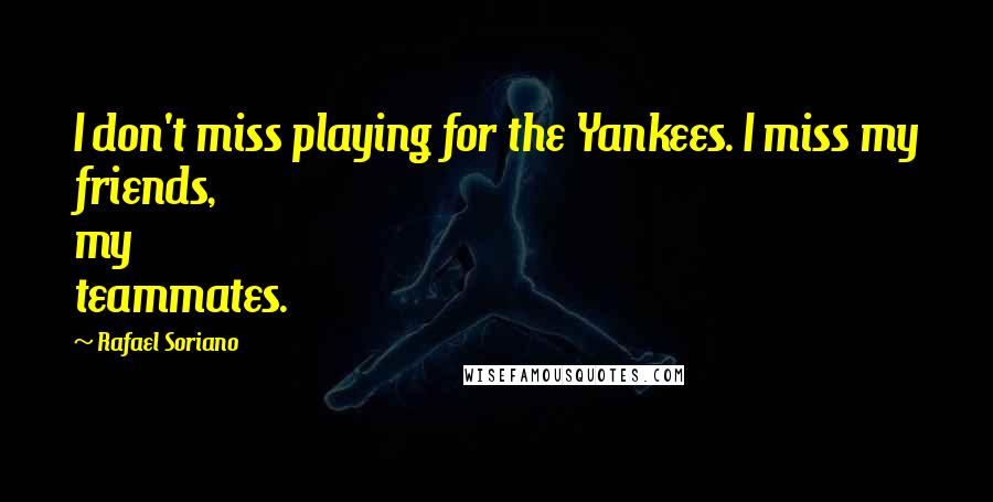 Rafael Soriano Quotes: I don't miss playing for the Yankees. I miss my friends, my teammates.