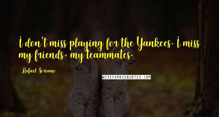 Rafael Soriano Quotes: I don't miss playing for the Yankees. I miss my friends, my teammates.