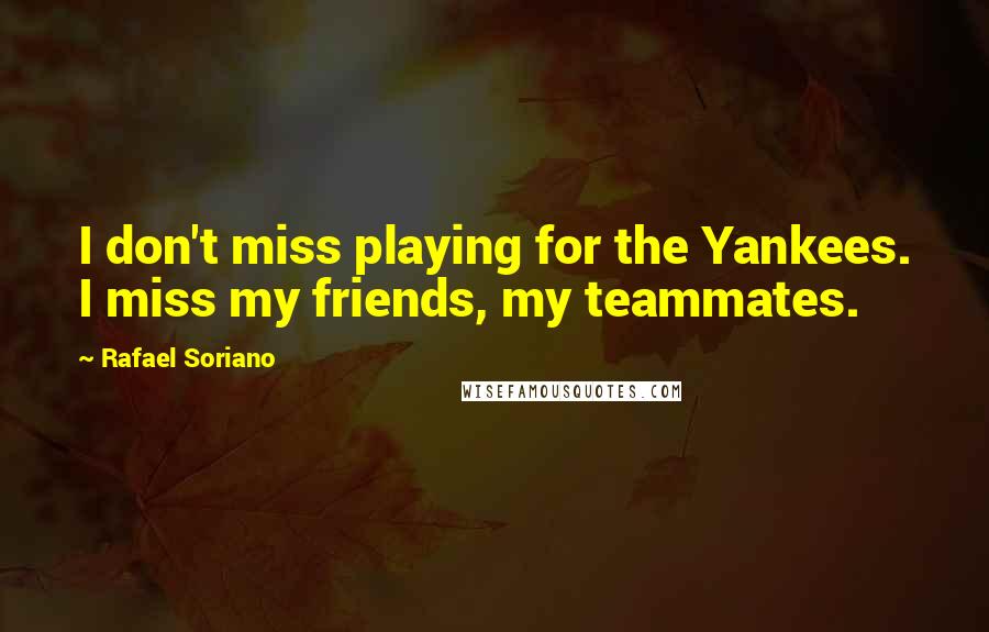 Rafael Soriano Quotes: I don't miss playing for the Yankees. I miss my friends, my teammates.