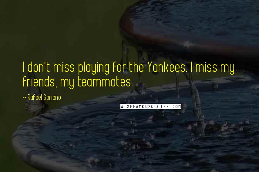 Rafael Soriano Quotes: I don't miss playing for the Yankees. I miss my friends, my teammates.