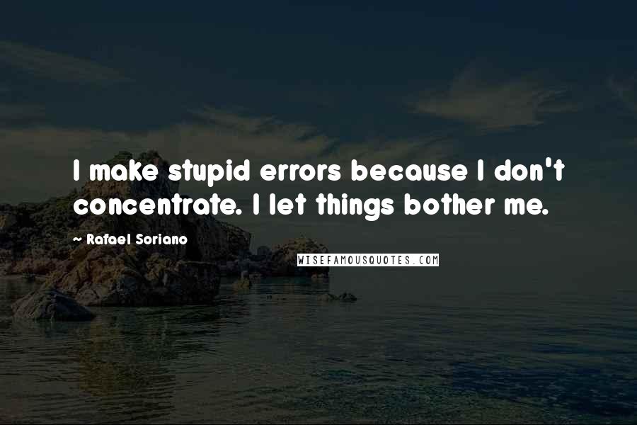 Rafael Soriano Quotes: I make stupid errors because I don't concentrate. I let things bother me.